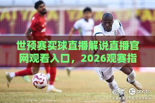 世预赛买球直播解说直播官网观看入口，2026观赛指南！（世预赛直播）