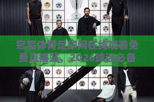 冠军体育足球网在线观看免费直播站，2026球迷必备观赛指南【免费高清】