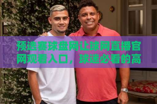 预选赛球盘网让球网直播官网观看入口，球迷必看的高清观赛指南！（2026版）
