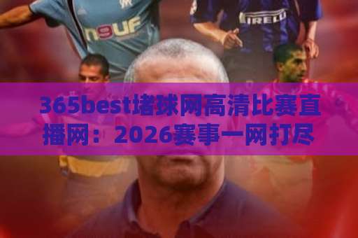 365best堵球网高清比赛直播网：2026赛事一网打尽，观赛新体验【365best】