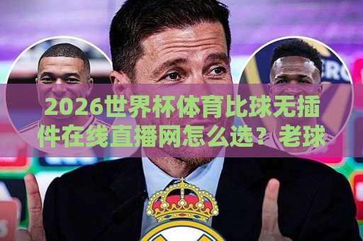2026世界杯体育比球无插件在线直播网怎么选？老球迷手把手教你避坑