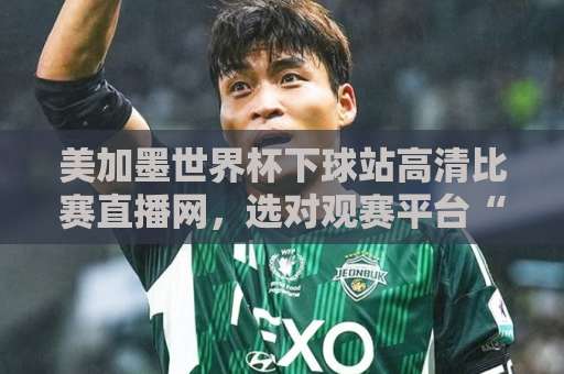 美加墨世界杯下球站高清比赛直播网，选对观赛平台“关键点”在哪？这些细节别忽略