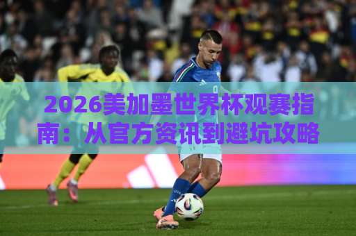 2026美加墨世界杯观赛指南：从官方资讯到避坑攻略，球迷必看