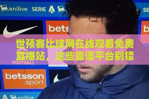 世预赛比球网在线观看免费直播站，这些靠谱平台别错过！