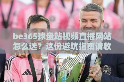 be365球盘站视频直播网站怎么选？这份避坑指南请收好