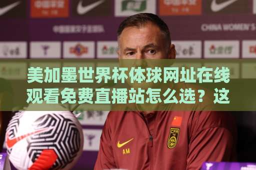 美加墨世界杯体球网址在线观看免费直播站怎么选？这份避坑指南请收好（2026球迷必备）