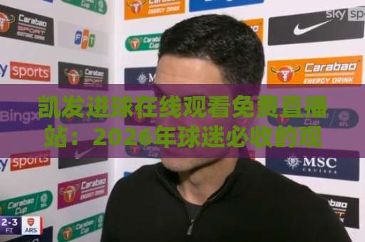 凯发进球在线观看免费直播站：2026年球迷必收的观赛指南