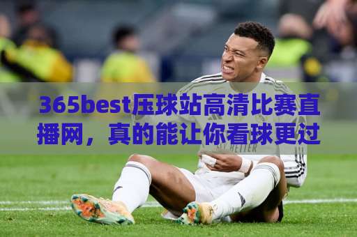365best压球站高清比赛直播网，真的能让你看球更过瘾吗？【365best压球站】深度实测体验