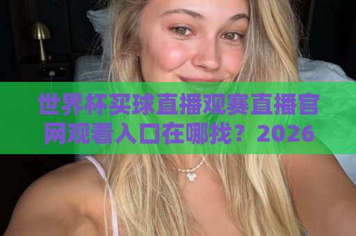 世界杯买球直播观赛直播官网观看入口在哪找？2026年官方观赛渠道全解析【世界杯买球直播】球迷必看！