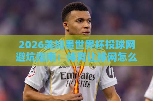 2026美加墨世界杯投球网避坑指南：体育让球网怎么选？beat365买球安全吗？