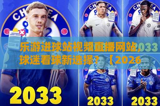 乐游进球站视频直播网站，球迷看球新选择？【2026实测体验】