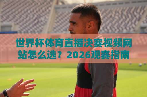 世界杯体育直播决赛视频网站怎么选？2026观赛指南来了！
