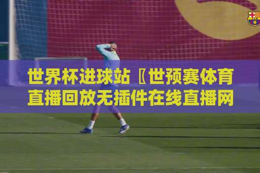 世界杯进球站〖世预赛体育直播回放无插件在线直播网〗：看球别再将就！2026新体验随时开踢