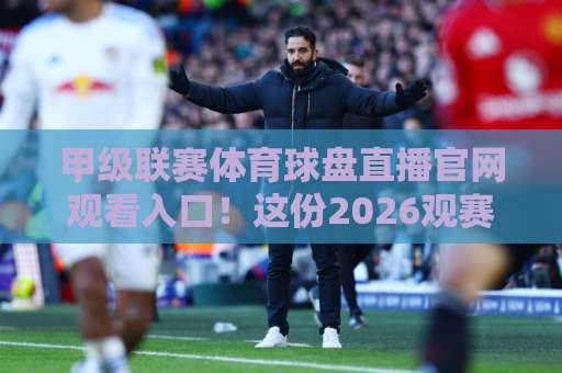 甲级联赛体育球盘直播官网观看入口！这份2026观赛指南请收好【甲级联赛体育球盘】别错过