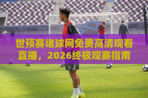 世预赛堵球网免费高清观看直播，2026终极观赛指南！