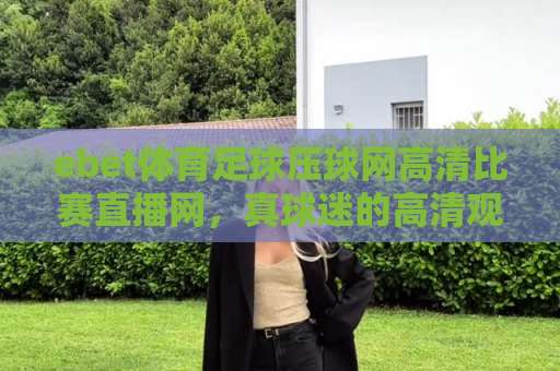 ebet体育足球压球网高清比赛直播网，真球迷的高清观赛首选！