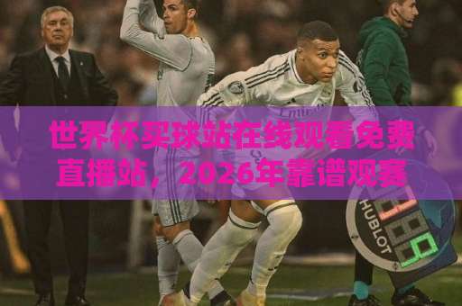 世界杯买球站在线观看免费直播站,2026年靠谱观赛渠道怎么选?【球迷必看】 世界杯买球站在线观看免费直播站,2026年靠谱观赛渠道怎么选?【球迷必看】