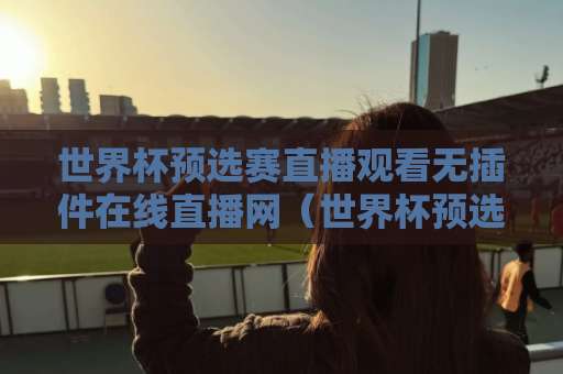 世界杯预选赛直播观看无插件在线直播网(世界杯预选赛直播)怎么选?2026世预赛观赛指南 世界杯预选赛直播观看无插件在线直播网(世界杯预选赛直播)怎么选?2026世预赛观赛指南