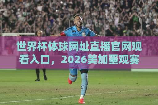 世界杯体球网址直播官网观看入口,2026美加墨观赛新姿势来了! 世界杯体球网址直播官网观看入口,2026美加墨观赛新姿势来了!