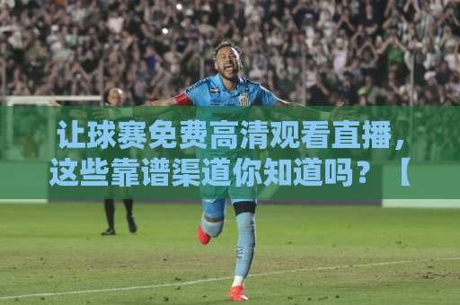 让球赛免费高清观看直播，这些靠谱渠道你知道吗？【让球赛免费高清观看直播】实测分享