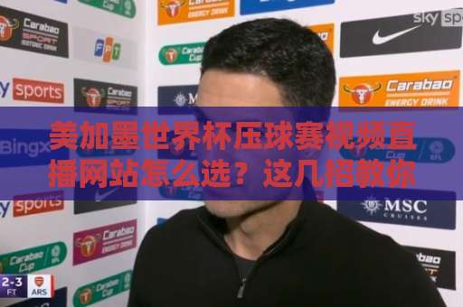 美加墨世界杯压球赛视频直播网站怎么选？这几招教你避坑！【必备指南】