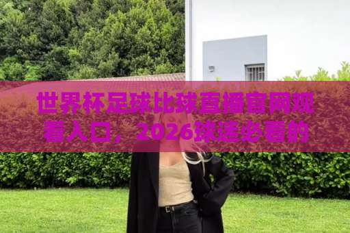 世界杯足球比球直播官网观看入口，2026球迷必看的高清观赛攻略【官网入口】
