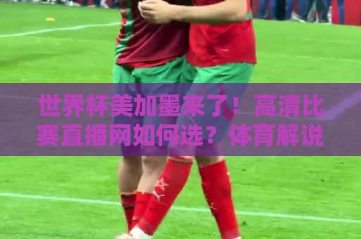 世界杯美加墨来了!高清比赛直播网如何选?体育解说新体验 世界杯美加墨来了!高清比赛直播网如何选?体育解说新体验