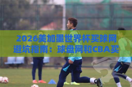 2026美加墨世界杯买球网避坑指南：球盘网和CBA买球那些事儿，说点大实话