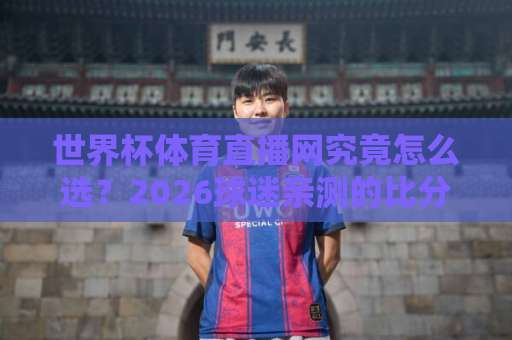 世界杯体育直播网究竟怎么选?2026球迷亲测的比分视频直播网站避坑指南【球迷必看】 世界杯体育直播网究竟怎么选?2026球迷亲测的比分视频直播网站避坑指南【球迷必看】