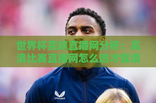 世界杯买球直播网分析：高清比赛直播网怎么选才靠谱？【2026实用指南】