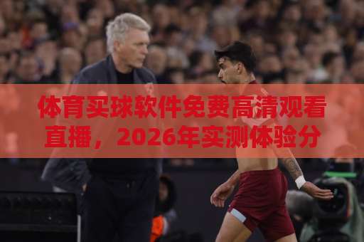 体育买球软件免费高清观看直播,2026年实测体验分享【体育买球】 体育买球软件免费高清观看直播,2026年实测体验分享【体育买球】