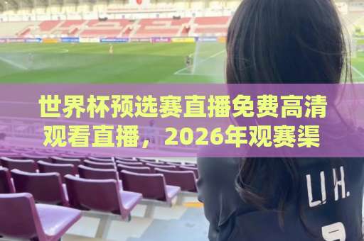 世界杯预选赛直播免费高清观看直播,2026年观赛渠道全攻略【世界杯预选赛】收藏这篇就够了 世界杯预选赛直播免费高清观看直播,2026年观赛渠道全攻略【世界杯预选赛】收藏这篇就够了