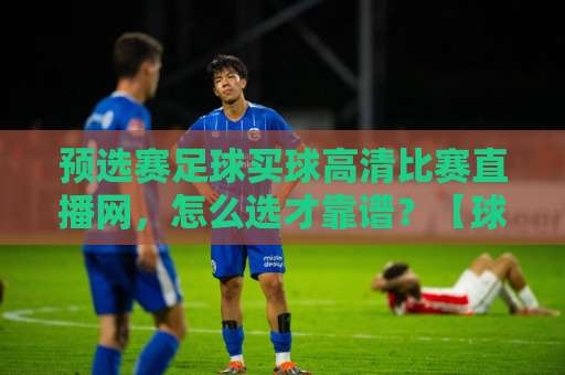 预选赛足球买球高清比赛直播网,怎么选才靠谱?【球迷必看】 预选赛足球买球高清比赛直播网,怎么选才靠谱?【球迷必看】