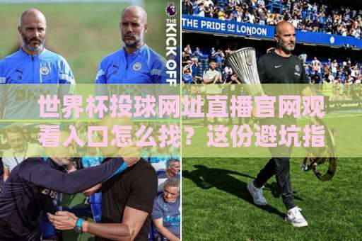 世界杯投球网址直播官网观看入口怎么找？这份避坑指南请收好【2026最新】