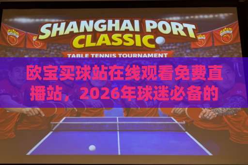 欧宝买球站在线观看免费直播站，2026年球迷必备的观赛神器！