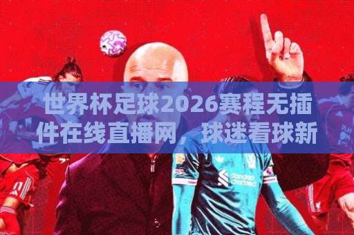 世界杯足球2026赛程无插件在线直播网，球迷看球新姿势！【附观赛指南】