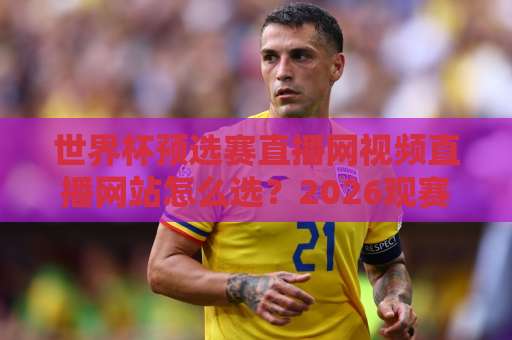 世界杯预选赛直播网视频直播网站怎么选？2026观赛指南来了！