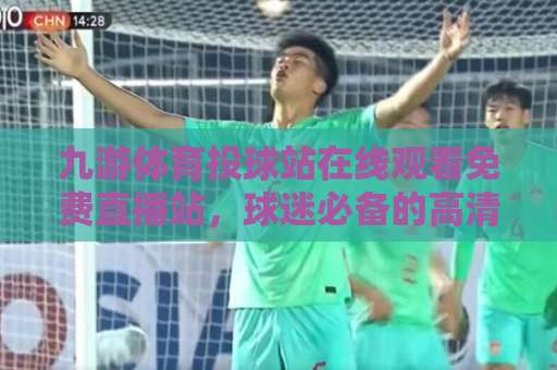 九游体育投球站在线观看免费直播站，球迷必备的高清观赛指南