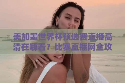 美加墨世界杯预选赛直播高清在哪看？比赛直播网全攻略【收藏】