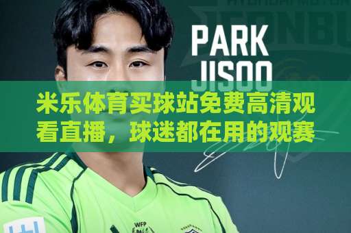 米乐体育买球站免费高清观看直播，球迷都在用的观赛神器（2026实测推荐）