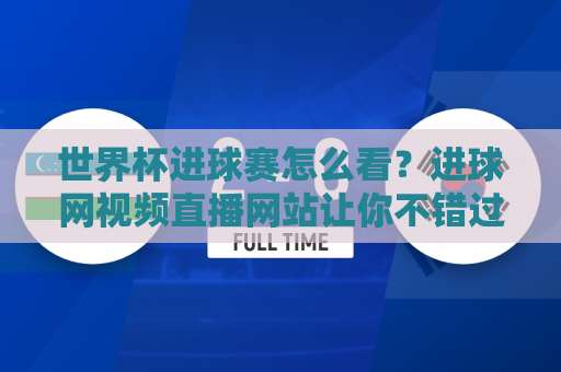世界杯进球赛怎么看？进球网视频直播网站让你不错过每个瞬间