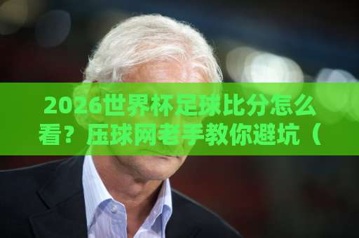 2026世界杯足球比分怎么看？压球网老手教你避坑（附实战经验）