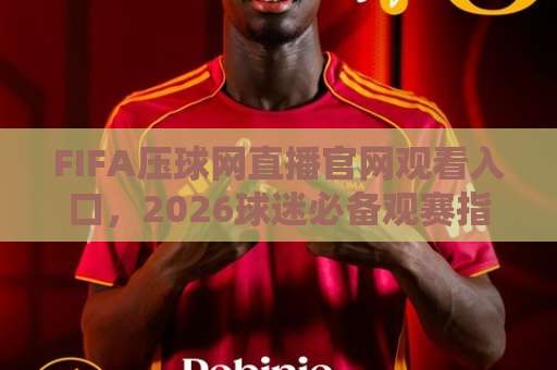 FIFA压球网直播官网观看入口，2026球迷必备观赛指南（附入口）