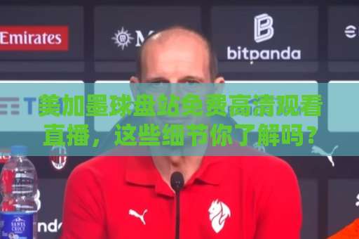 美加墨球盘站免费高清观看直播，这些细节你了解吗？【美加墨球盘站】