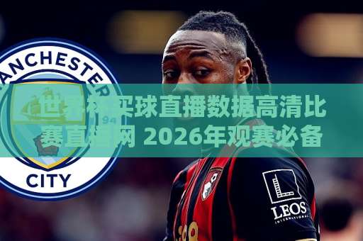 世界杯买球直播数据高清比赛直播网 2026年观赛必备指南，高清直播、实时数据一网打尽！【世界杯买球直播数据高清比赛直播网】