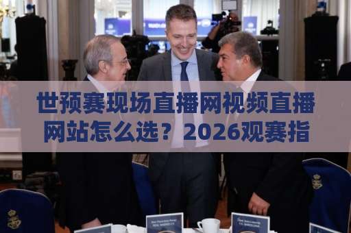 世预赛现场直播网视频直播网站怎么选？2026观赛指南来了【世预赛】