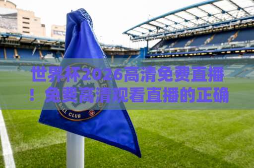 世界杯2026高清免费直播！免费高清观看直播的正确姿势（收藏级攻略）