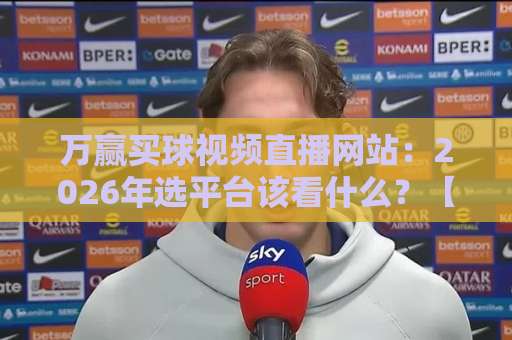万赢买球视频直播网站：2026年选平台该看什么？【万赢买球视频直播网站】避坑指南