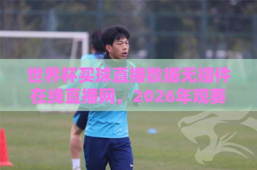 世界杯买球直播数据无插件在线直播网，2026年观赛必备【世界杯买球直播数据无插件在线直播网】体验如何？