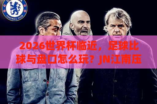 2026世界杯临近，足球比球与盘口怎么玩？JN江南压球网老手心得